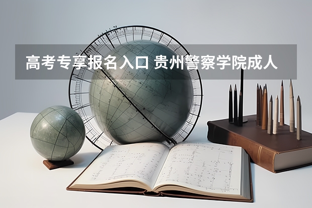 高考专享报名入口 贵州警察学院成人高考报名入口?