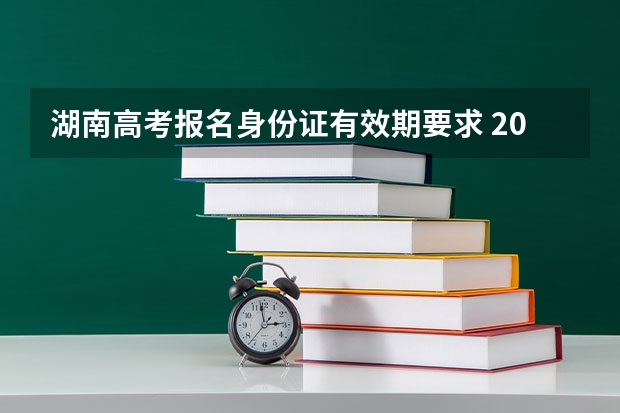 湖南高考报名身份证有效期要求 2023湖南成人高考报名时间 报名要求与条件？