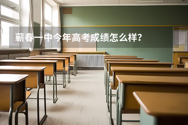 蕲春一中今年高考成绩怎么样？