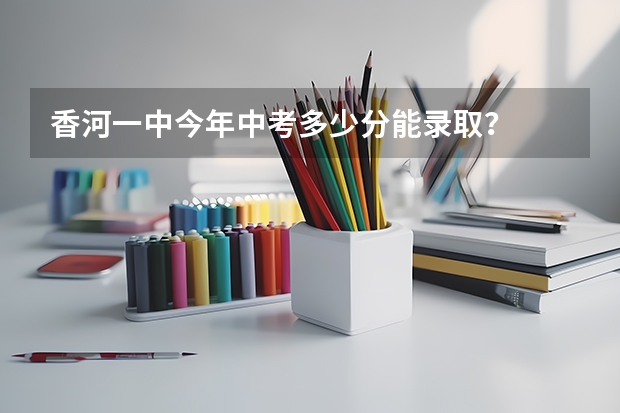 香河一中今年中考多少分能录取？
