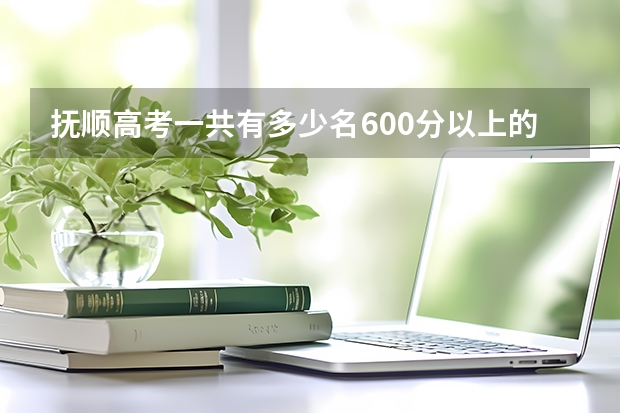 抚顺高考一共有多少名600分以上的