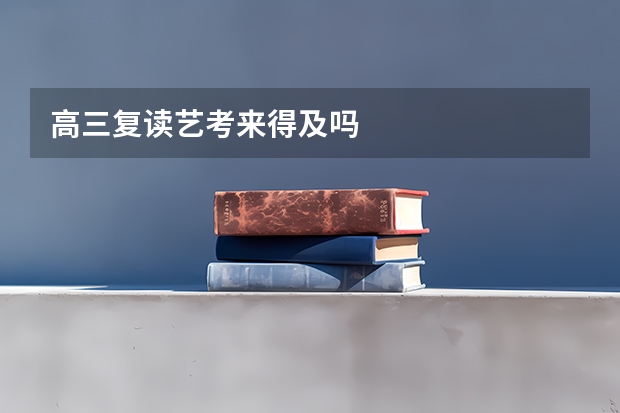 高三复读艺考来得及吗