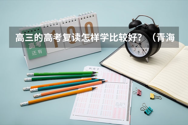 高三的高考复读怎样学比较好？（青海复读生高考新政策）