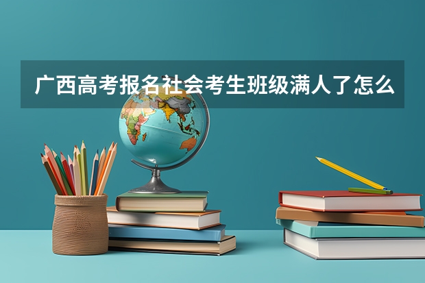 广西高考报名社会考生班级满人了怎么办