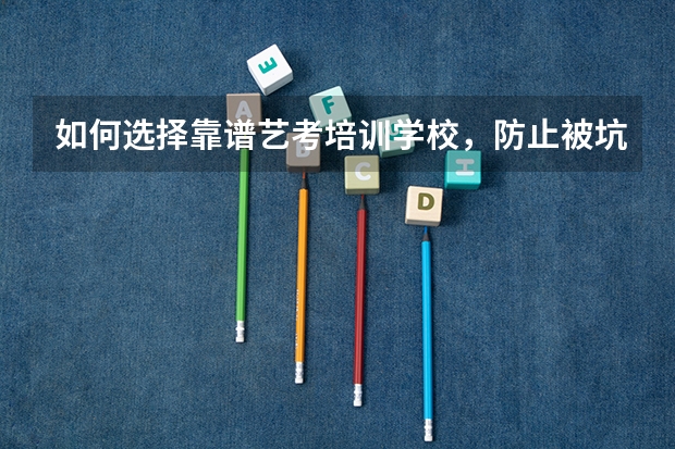如何选择靠谱艺考培训学校，防止被坑