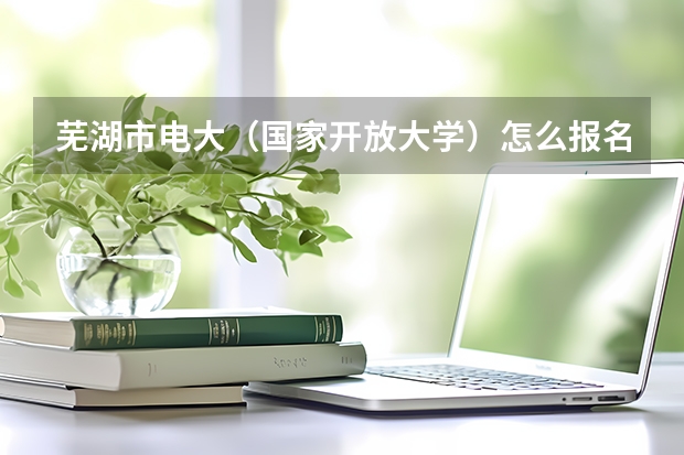 芜湖市电大（国家开放大学）怎么报名？