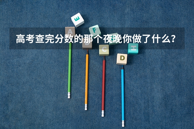 高考查完分数的那个夜晚你做了什么？