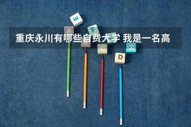 重庆永川有哪些自费大学 我是一名高中毕业生 但是没有参加高考 不知道那些大学可以就读 最好是可以自学的