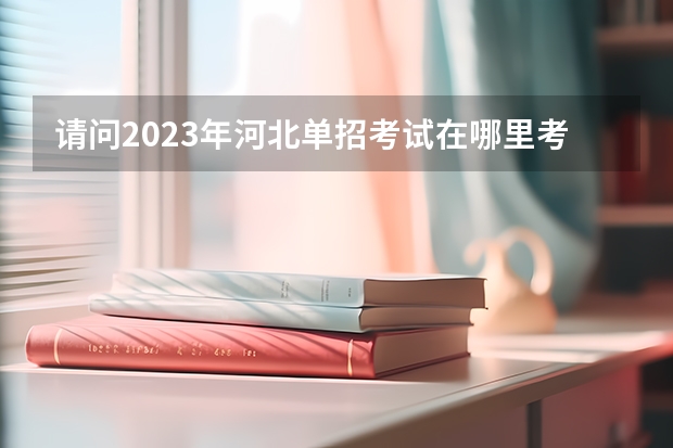 请问2023年河北单招考试在哪里考试？