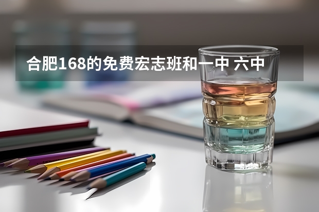合肥168的免费宏志班和一中 六中 八中联合招生 具体什么政策,怎么报名,要求等!