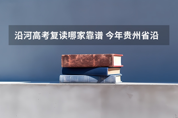 沿河高考复读哪家靠谱 今年贵州省沿河县高考600分有几个名额啊