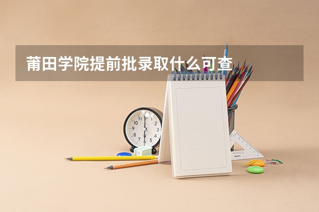 莆田学院提前批录取什么可查