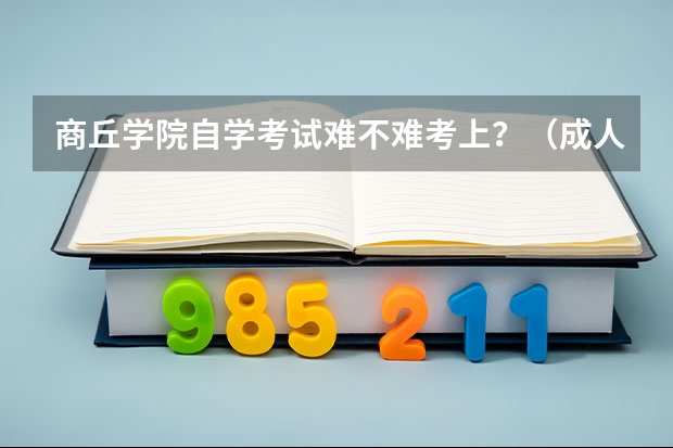 商丘学院自学考试难不难考上?(成人高考)