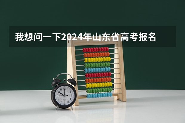 我想问一下2024年山东省高考报名时间（山东高考报名流程）
