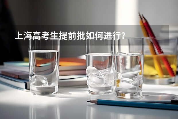 上海高考生提前批如何进行？