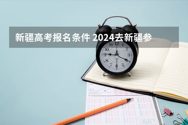 新疆高考报名条件 2024去新疆参加高考的条件