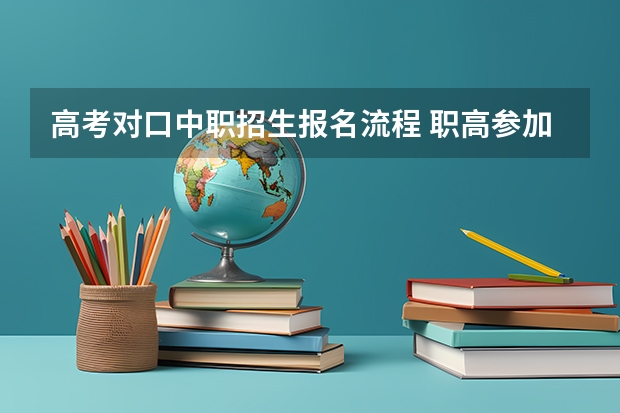 高考对口中职招生报名流程 职高参加高考是怎样的流程？