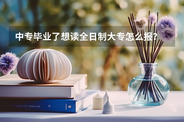 中专毕业了想读全日制大专怎么报？