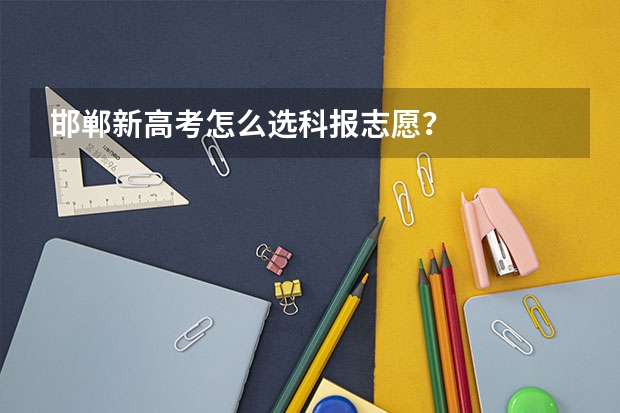 邯郸新高考怎么选科报志愿？