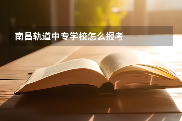 南昌轨道中专学校怎么报考