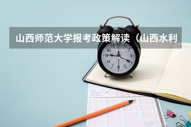 山西师范大学报考政策解读(山西水利职业技术学院报考政策解读)