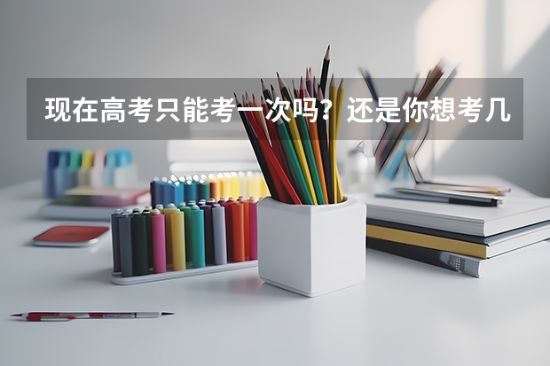 现在高考只能考一次吗？还是你想考几次就考几次