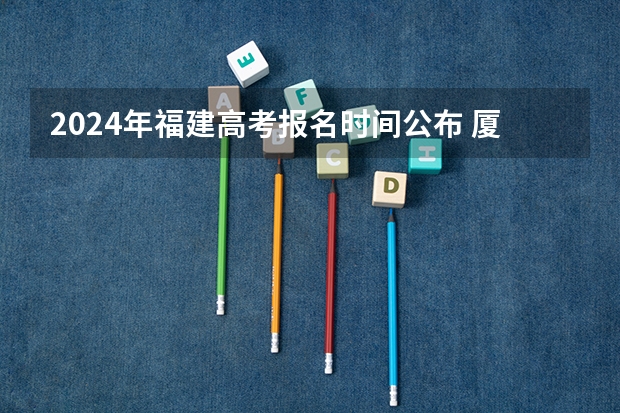 2024年福建高考报名时间公布 厦门 成人高考，专科报名地点 时间，具体点哦