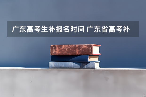 广东高考生补报名时间 广东省高考补报名流程