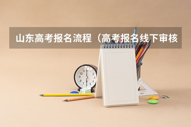 山东高考报名流程（高考报名线下审核流程）