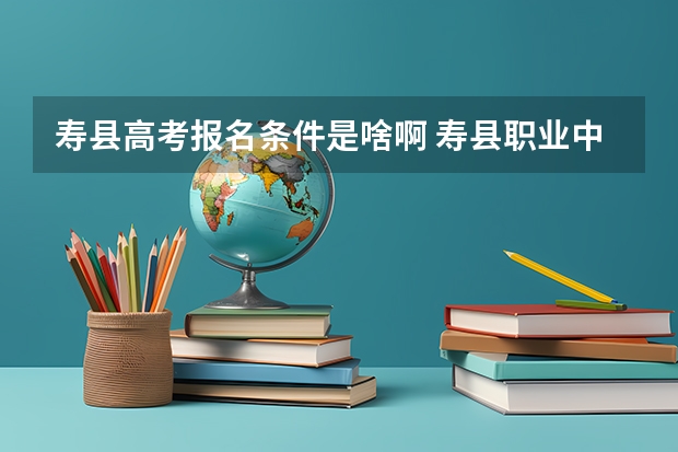 寿县高考报名条件是啥啊 寿县职业中专学校高考本科升学率