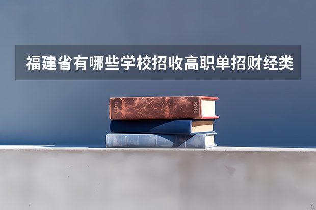 福建省有哪些学校招收高职单招财经类考生？