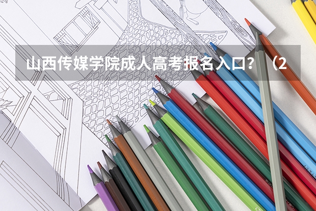 山西传媒学院成人高考报名入口？（2024年山西成人高考报名时间和考试时间）