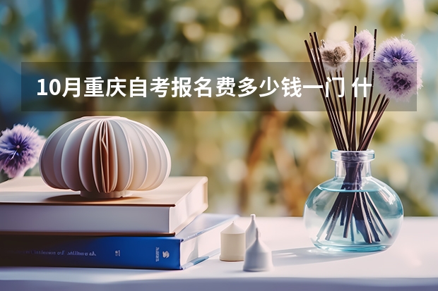 10月重庆自考报名费多少钱一门 什么时候交费？