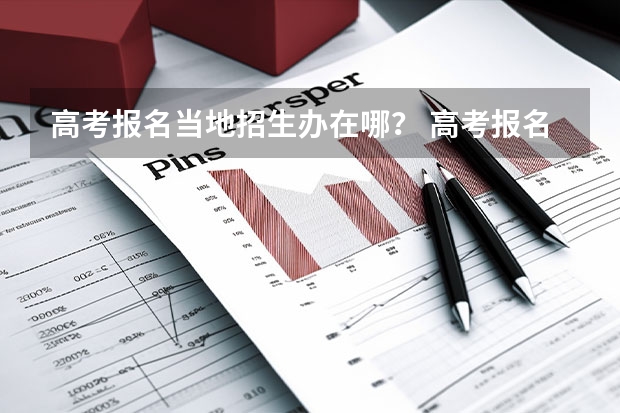 高考报名当地招生办在哪？ 高考报名的条件