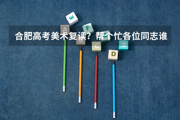 合肥高考美术复读？帮个忙各位同志谁能回答！美术高考复读该怎么选择学校？