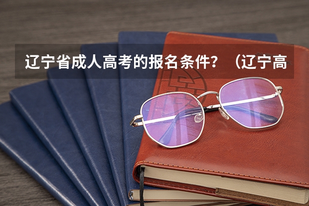 辽宁省成人高考的报名条件？（辽宁高考报名条件）