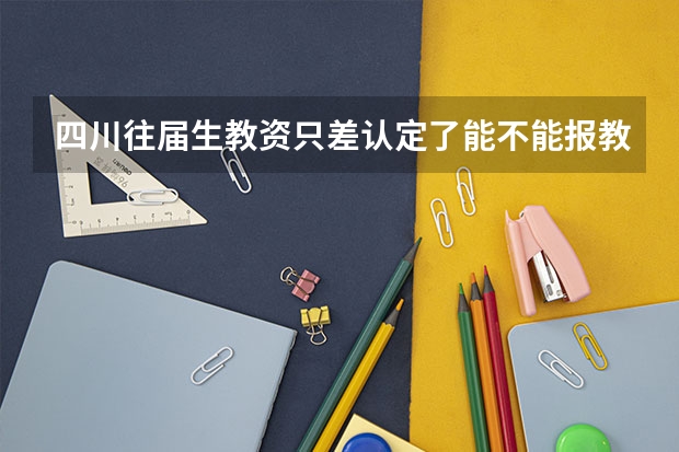 四川往届生教资只差认定了能不能报教招（学籍成都,户籍在巴中的学生能否在成都参加高考）