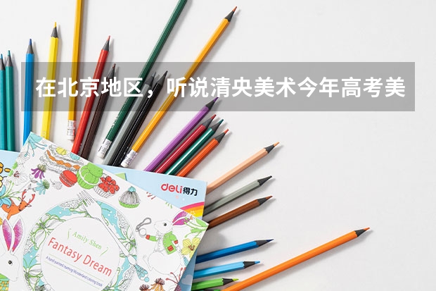 在北京地区，听说清央美术今年高考美术的成绩很好，是真的吗？想考央美需要多少文化课分？