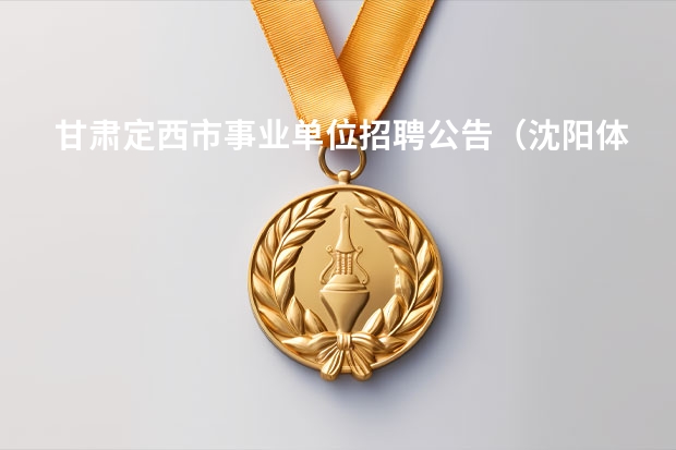甘肃定西市事业单位招聘公告(沈阳体育学院招生要求)