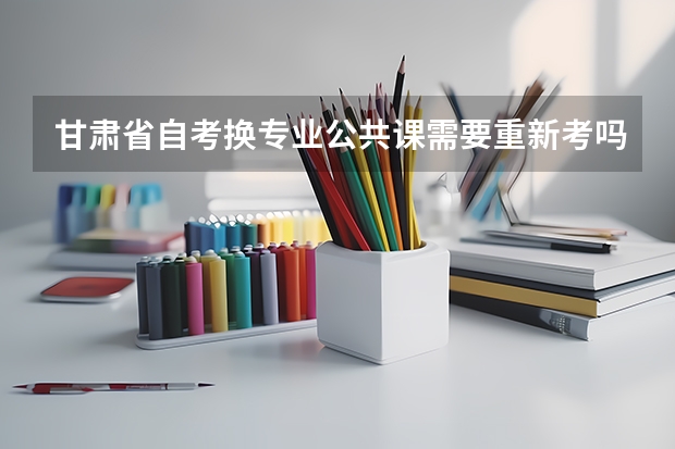 甘肃省自考换专业公共课需要重新考吗？
