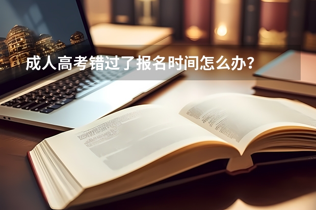 成人高考错过了报名时间怎么办？