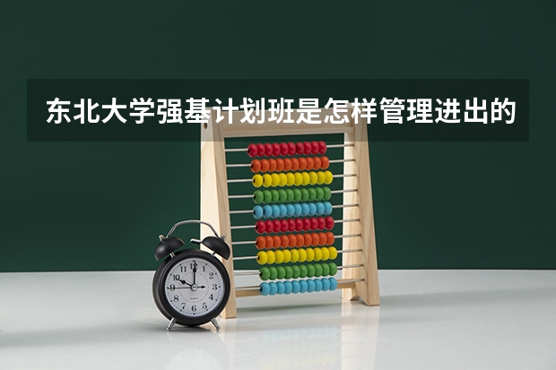 东北大学强基计划班是怎样管理进出的 东北大学2024年强基计划招生，入围分数线和综合成绩录取分数线普涨！