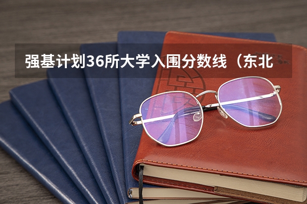 强基计划36所大学入围分数线（东北大学强基计划入围分数线）