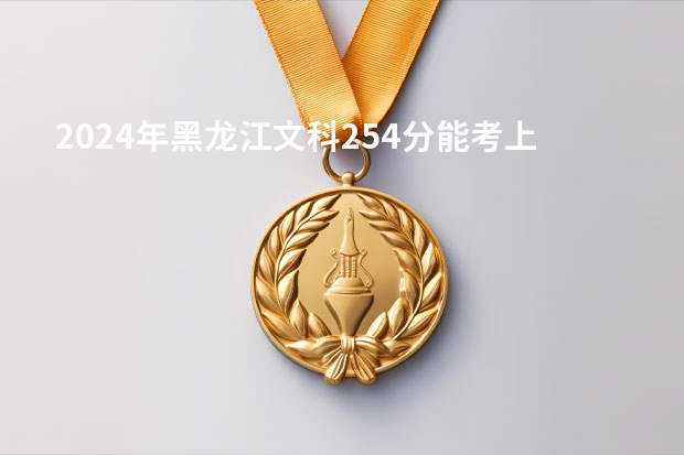 2024年黑龙江文科254分能考上什么大学？