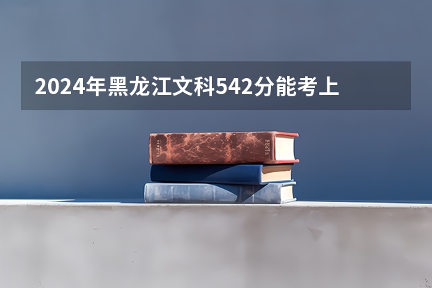 2024年黑龙江文科542分能考上什么大学?