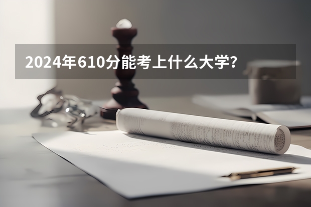 2024年610分能考上什么大学？
